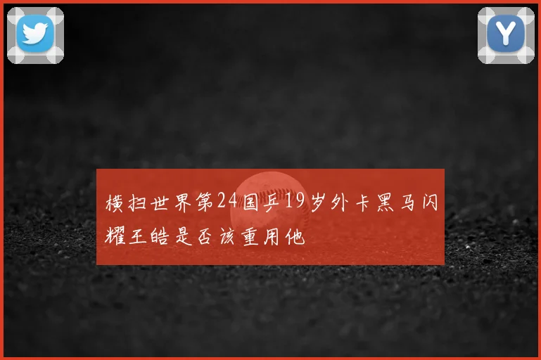 横扫世界第24国乒19岁外卡黑马闪耀王皓是否该重用他