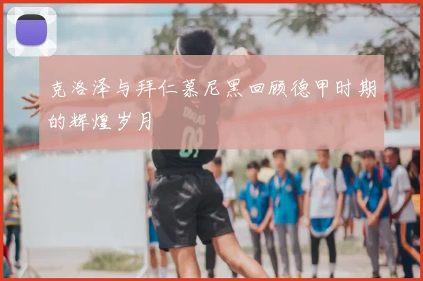 克洛泽与拜仁慕尼黑回顾德甲时期的辉煌岁月