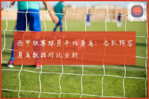 西甲联赛球员平均身高:各队阵容身高数据对比分析