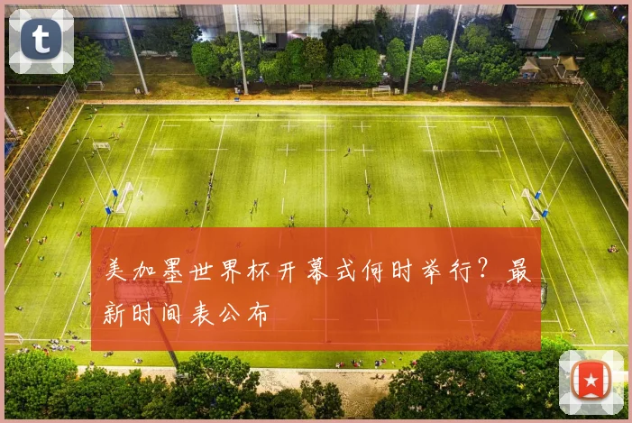 美加墨世界杯开幕式何时举行?最新时间表公布