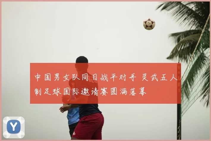 中国男女队同日战平对手 灵武五人制足球国际邀请赛圆满落幕