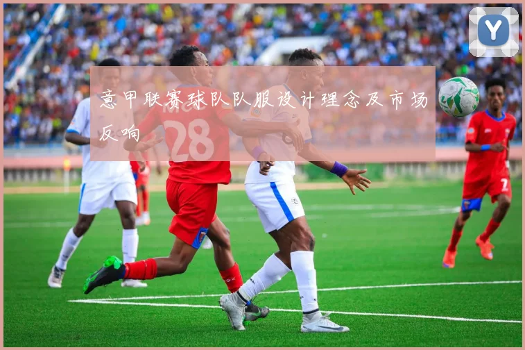 意甲联赛球队队服设计理念及市场反响